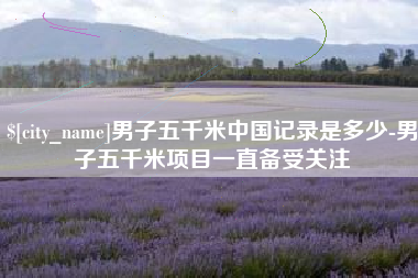 沧县男子五千米中国记录是多少-男子五千米项目一直备受关注