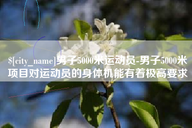 沧县男子5000米运动员-男子5000米项目对运动员的身体机能有着极高要求