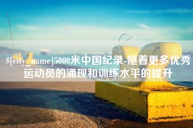 沧县5000米中国纪录-随着更多优秀运动员的涌现和训练水平的提升
