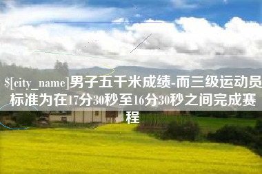 沧县男子五千米成绩-而三级运动员标准为在17分30秒至16分30秒之间完成赛程