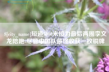 沧县短道5000米接力最后两圈李文龙陪跑-尽管中国队最终收获一枚铜牌