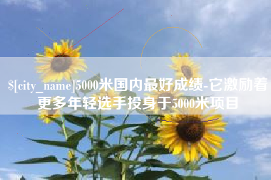 沧县5000米国内最好成绩-它激励着更多年轻选手投身于5000米项目