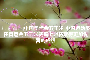 沧县中国奥运会五千米-中国运动员在奥运会五千米赛场上必将取得更加优异的成绩
