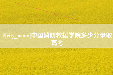 沧县中国消防救援学院多少分录取高考