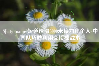 沧县短道速滑5000米接力几个人-中国队巧妙利用交接棒战术