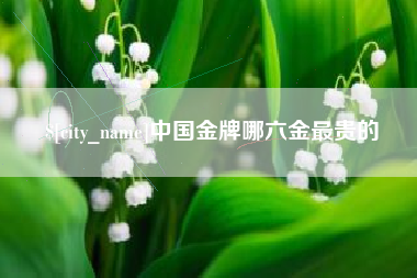 沧县中国金牌哪六金最贵的