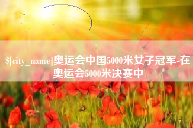 沧县奥运会中国5000米女子冠军-在奥运会5000米决赛中