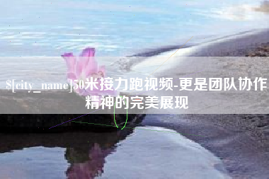沧县50米接力跑视频-更是团队协作精神的完美展现