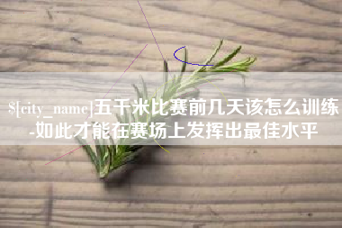 沧县五千米比赛前几天该怎么训练-如此才能在赛场上发挥出最佳水平