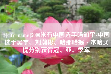 沧县5000米有中国选手吗知乎-中国选手吴宇、刘瀚彬、哈那哈提·木哈买提分别获得冠、亚、季军