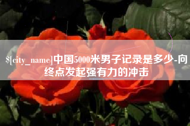 沧县中国5000米男子记录是多少-向终点发起强有力的冲击