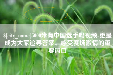 沧县5000米有中国选手吗视频-更是成为大家追寻答案、感受赛场激情的重要窗口
