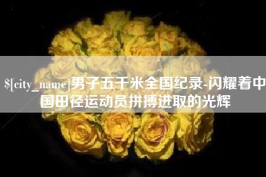 沧县男子五千米全国纪录-闪耀着中国田径运动员拼搏进取的光辉