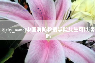 沧县中国消防救援学院女生可以读吗
