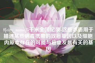 沧县5千米全国纪录-这些术语用于描述某些病毒携带的致癌基因以及细胞内原本存在的可能与癌症发展有关的基因