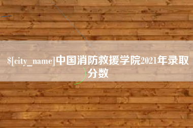 沧县中国消防救援学院2021年录取分数