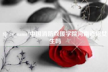 沧县中国消防救援学院河南省招女生吗