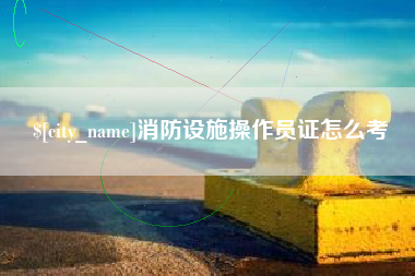 沧县消防设施操作员证怎么考
