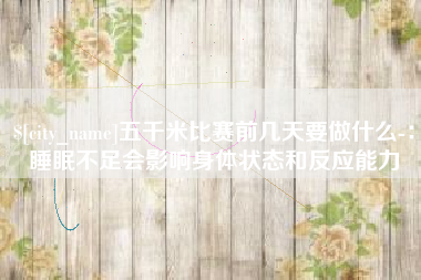 沧县五千米比赛前几天要做什么-：睡眠不足会影响身体状态和反应能力