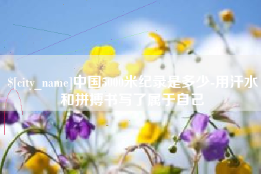 沧县中国5000米纪录是多少-用汗水和拼搏书写了属于自己