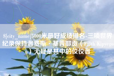 沧县5000米最好成绩排名-三项世界纪录保持者费斯·基普耶贡（Faith Kipyegon）无疑是其中的佼佼者