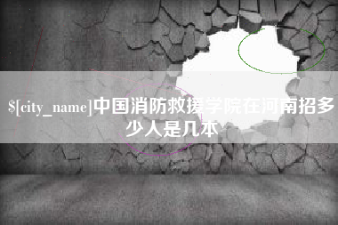 沧县中国消防救援学院在河南招多少人是几本