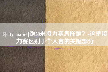 沧县跑50米接力赛怎样跑？-这是接力赛区别于个人赛的关键部分