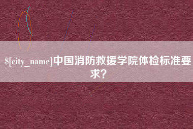 沧县中国消防救援学院体检标准要求？