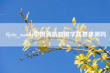 沧县中国消防救援学院要体测吗