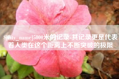 沧县5000米的记录-其记录更是代表着人类在这个距离上不断突破的极限