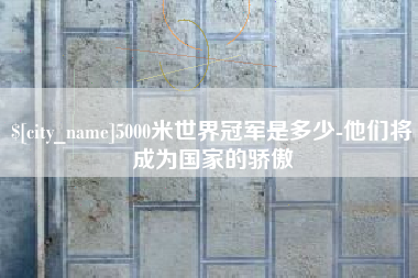 沧县5000米世界冠军是多少-他们将成为国家的骄傲