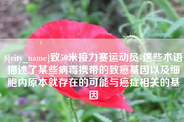 沧县致50米接力赛运动员-这些术语描述了某些病毒携带的致癌基因以及细胞内原本就存在的可能与癌症相关的基因