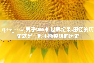沧县男子5000米 世界纪录-田径的历史就是一部不断突破的历史