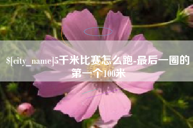 沧县5千米比赛怎么跑-最后一圈的第一个100米