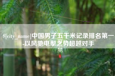 沧县中国男子五千米记录排名第一-以风驰电掣之势超越对手
