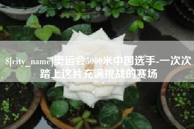 沧县奥运会5000米中国选手-一次次踏上这片充满挑战的赛场