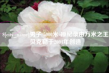 沧县男子 5000米-原纪录由万米之王贝克勒于2004年创造