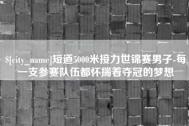 沧县短道5000米接力世锦赛男子-每一支参赛队伍都怀揣着夺冠的梦想