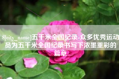 沧县五千米全国纪录-众多优秀运动员为五千米全国纪录书写下浓墨重彩的篇章