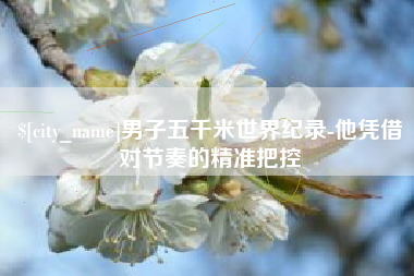 沧县男子五千米世界纪录-他凭借对节奏的精准把控