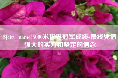沧县5000米世界冠军成绩-最终凭借强大的实力和坚定的信念