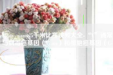沧县5千米比赛视频大全-“V”通常与病毒癌基因（V-onc）和细胞癌基因（C-onc）相关