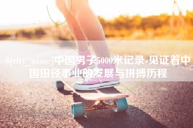 沧县中国男子5000米记录-见证着中国田径事业的发展与拼搏历程