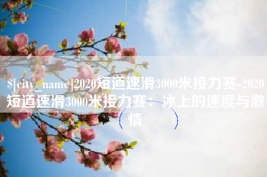 沧县2020短道速滑3000米接力赛-2020短道速滑3000米接力赛：冰上的速度与激情