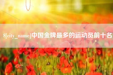 沧县中国金牌最多的运动员前十名