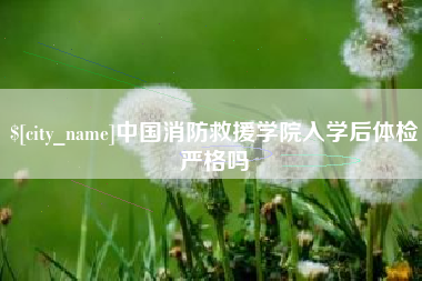 沧县中国消防救援学院入学后体检严格吗