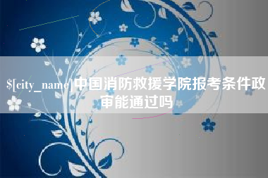 沧县中国消防救援学院报考条件政审能通过吗